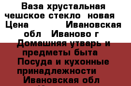 Ваза хрустальная чешское стекло  новая › Цена ­ 1 000 - Ивановская обл., Иваново г. Домашняя утварь и предметы быта » Посуда и кухонные принадлежности   . Ивановская обл.,Иваново г.